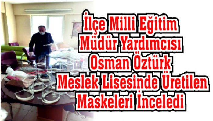 İlçe Milli Eğitim Müdür Yardımcısı Osman Öztürk Meslek Lisesinde Üretilen Maskeleri İnceledi