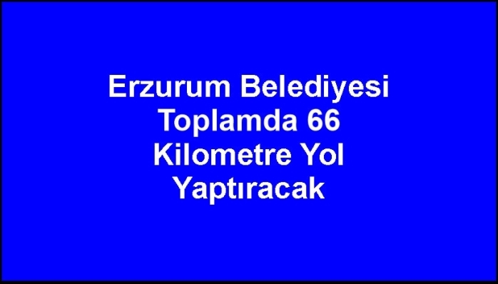Erzurum Belediyesi Toplamda 66 Kilometre Yol Yaptıracak 