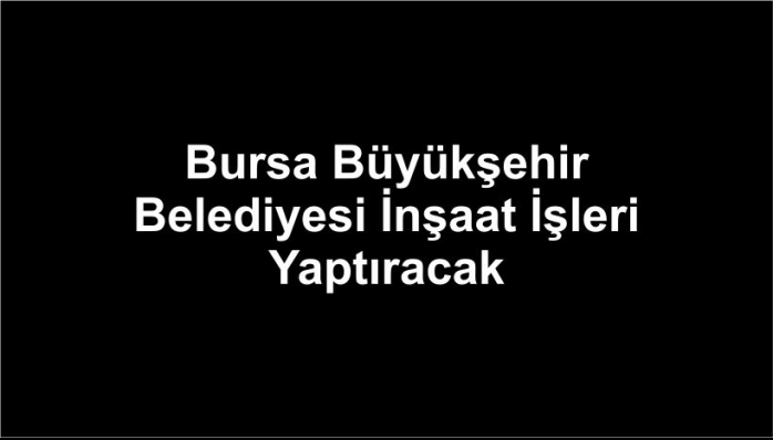 Bursa Büyükşehir Belediyesi İnşaat İşleri Yaptıracak