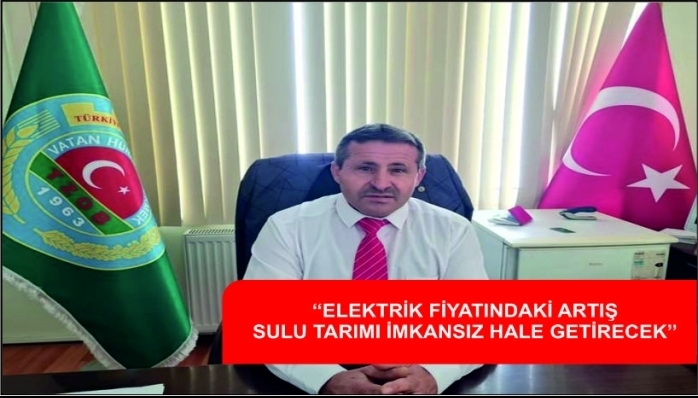 ‘‘ELEKTRİK FİYATINDAKİ ARTIŞ  SULU TARIMI İMKANSIZ HALE GETİRECEK’’